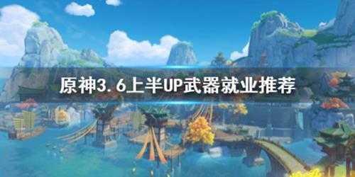 《原神》3.6上半UP武器就业推荐 武器适用哪些角色？