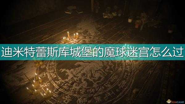 《生化危机8：村庄》迪米特蕾斯库城堡魔球迷宫攻略分享
