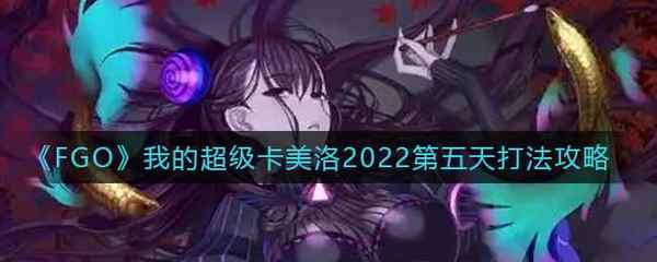 FGO我的超级卡美洛2022第五天打法攻略