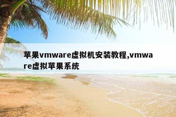 苹果vmware虚拟机安装教程,vmware虚拟苹果系统