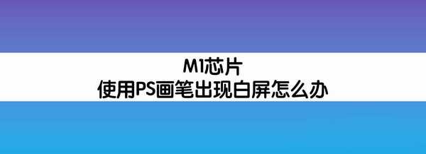 M1芯片笔记本使用PS画笔闪白屏怎么办?